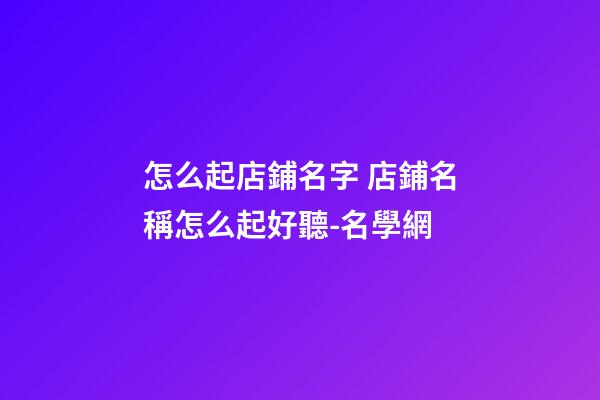 怎么起店鋪名字 店鋪名稱怎么起好聽-名學網-第1張-店鋪起名-玄機派